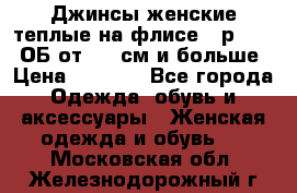 Джинсы женские теплые на флисе - р.56-58 ОБ от 120 см и больше › Цена ­ 1 600 - Все города Одежда, обувь и аксессуары » Женская одежда и обувь   . Московская обл.,Железнодорожный г.